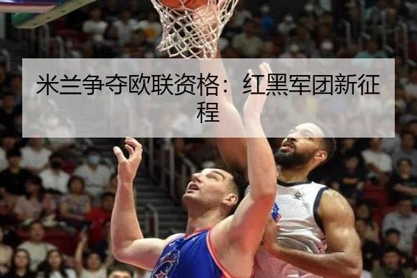 米兰争夺欧联资格：红黑军团新征程