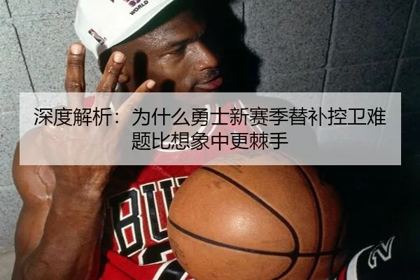 深度解析：为什么勇士新赛季替补控卫难题比想象中更棘手