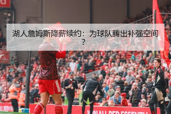 湖人詹姆斯降薪续约：为球队腾出补强空间？